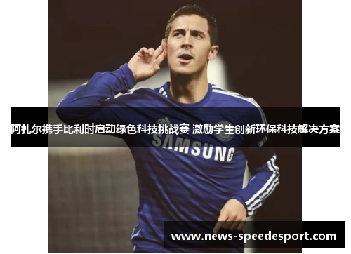 阿扎尔携手比利时启动绿色科技挑战赛 激励学生创新环保科技解决方案 阿扎尔携手比利时启动绿色科技挑战赛 激励学生创新环保科技解决方案