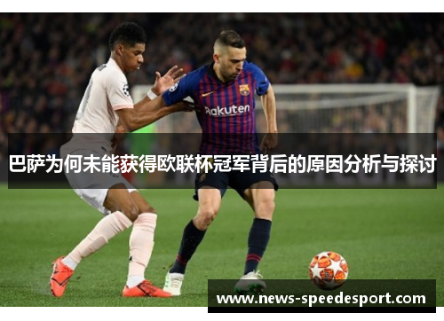 巴萨为何未能获得欧联杯冠军背后的原因分析与探讨 巴萨为何未能获得欧联杯冠军背后的原因分析与探讨